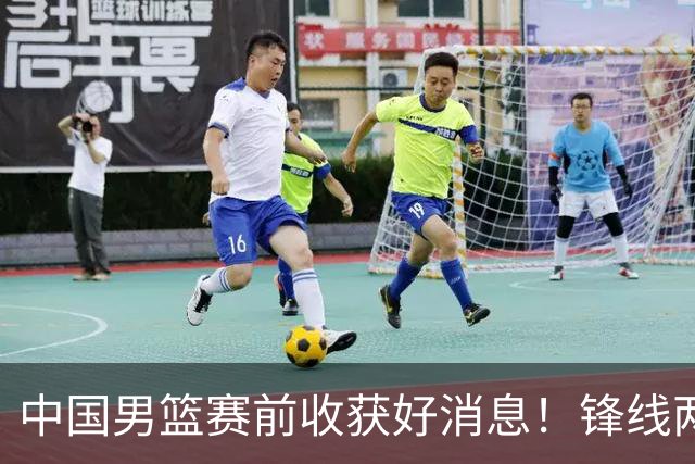 中国男篮赛前收获好消息！锋线两大将有望复出，赢日本概率大增！