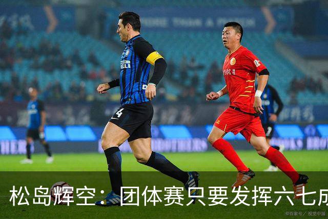 松岛辉空：团体赛只要发挥六七成实力 就能和中国乒乓球队抗衡